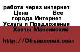 работа через интернет › Цена ­ 30 000 - Все города Интернет » Услуги и Предложения   . Ханты-Мансийский